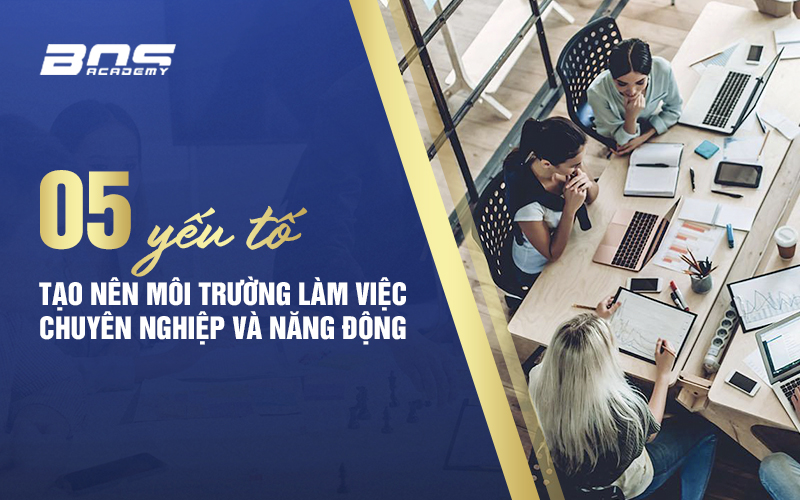 Năm yếu tố tạo nên môi trường làm việc chuyên nghiệp và năng động